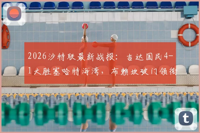 2026沙特联最新战报：吉达国民4-1大胜塞哈特海湾，布赖坎破门领衔射手榜，附完整球员名单与积分榜分析