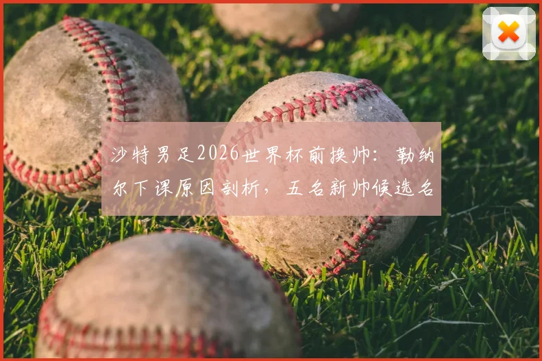 沙特男足2026世界杯前换帅：勒纳尔下课原因剖析，五名新帅候选名单曝光，谁将接手？