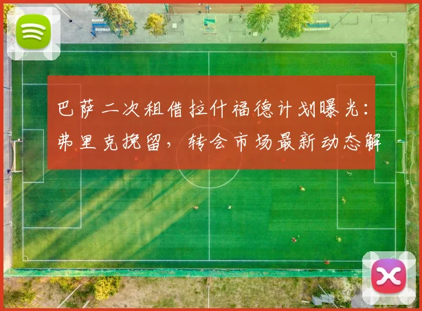 巴萨二次租借拉什福德计划曝光：弗里克挽留，转会市场最新动态解析（2026）