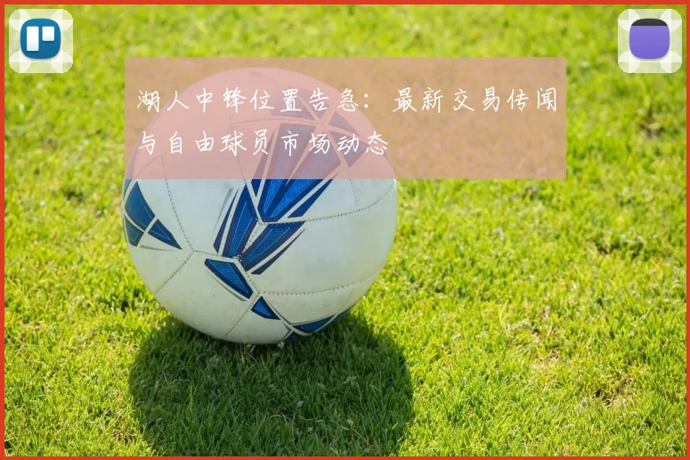 湖人中锋位置告急：最新交易传闻与自由球员市场动态