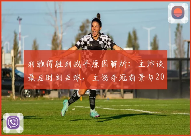 利雅得胜利战平原因解析：主帅谈最后时刻丢球，主场夺冠前景与2026赛季争冠形势分析