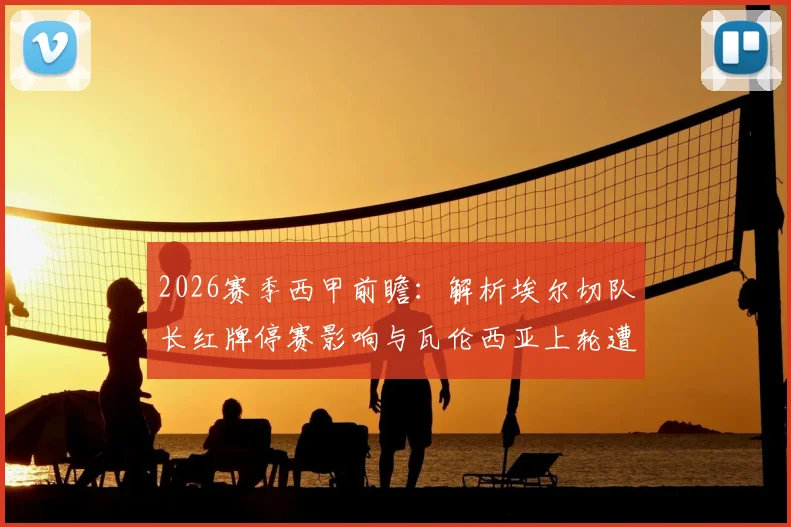 2026赛季西甲前瞻：解析埃尔切队长红牌停赛影响与瓦伦西亚上轮遭逆转原因，附双方历史交锋及本场看点预测