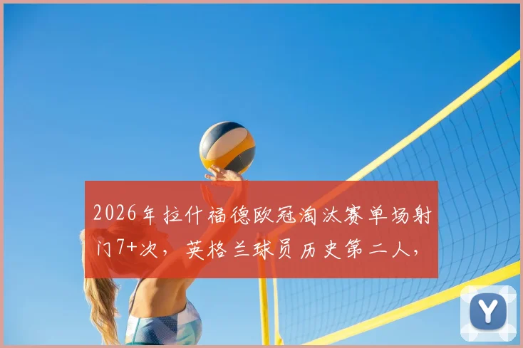 2026年拉什福德欧冠淘汰赛单场射门7+次，英格兰球员历史第二人，详细数据解读与排名分析