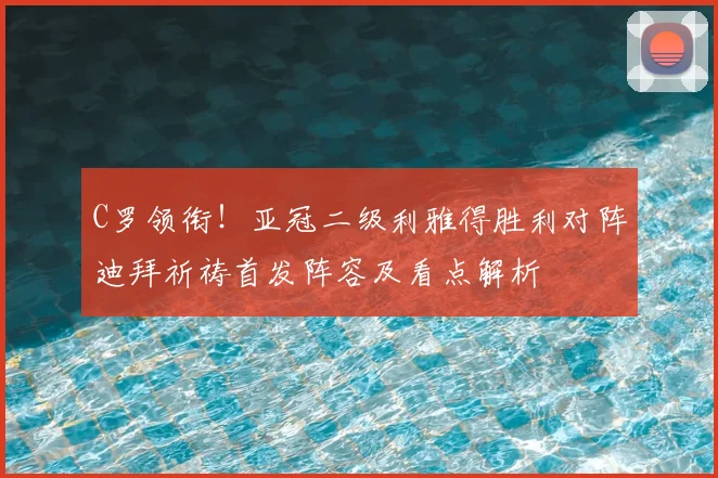 C罗领衔！亚冠二级利雅得胜利对阵迪拜祈祷首发阵容及看点解析