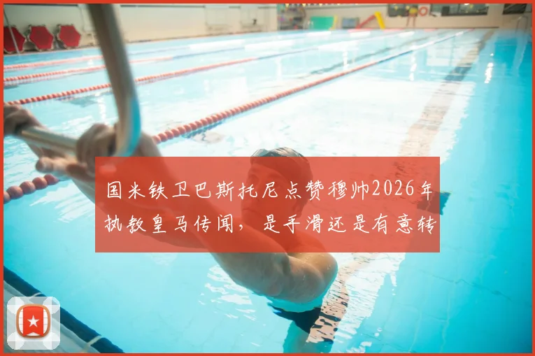 国米铁卫巴斯托尼点赞穆帅2026年执教皇马传闻，是手滑还是有意转会？深度剖析球员未来动向