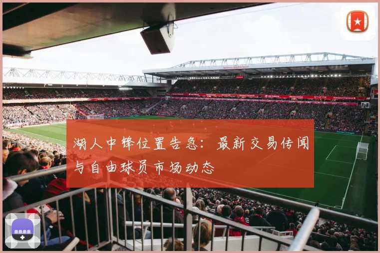 湖人中锋位置告急：最新交易传闻与自由球员市场动态