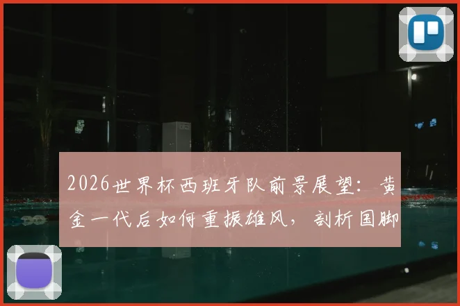 2026世界杯西班牙队前景展望：黄金一代后如何重振雄风，剖析国脚“如履薄冰”备战心态与战术转型