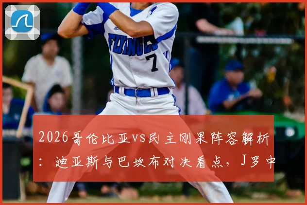 2026哥伦比亚vs民主刚果阵容解析：迪亚斯与巴坎布对决看点，J罗中场作用关键分析