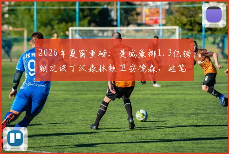 2026年夏窗重磅：曼城豪掷1.3亿镑锁定诺丁汉森林铁卫安德森，这笔天价转会究竟值不值？