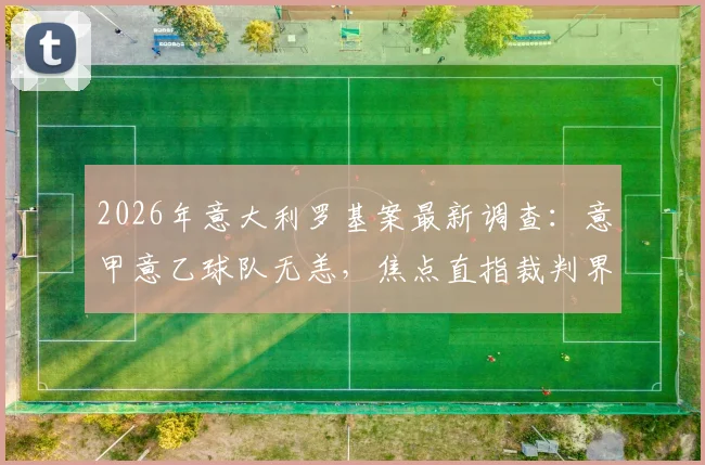 2026年意大利罗基案最新调查：意甲意乙球队无恙，焦点直指裁判界内部人士