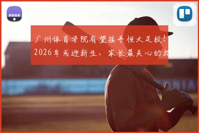 广州体育学院有望接手恒大足校！2026年或迎新生，家长最关心的招生与学费问题详解