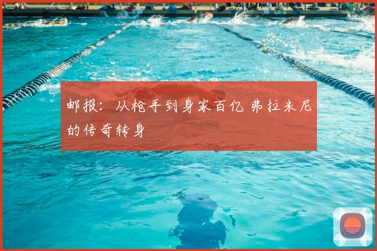 邮报：从枪手到身家百亿 弗拉米尼的传奇转身