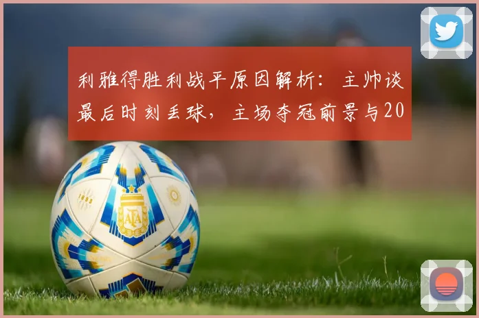 利雅得胜利战平原因解析：主帅谈最后时刻丢球，主场夺冠前景与2026赛季争冠形势分析