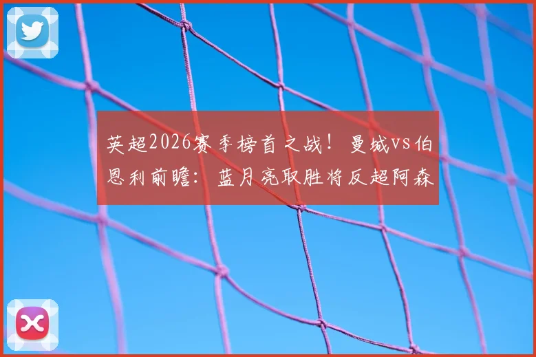 英超2026赛季榜首之战！曼城vs伯恩利前瞻：蓝月亮取胜将反超阿森纳登顶积分榜，附直播信息