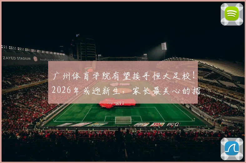 广州体育学院有望接手恒大足校！2026年或迎新生，家长最关心的招生与学费问题详解