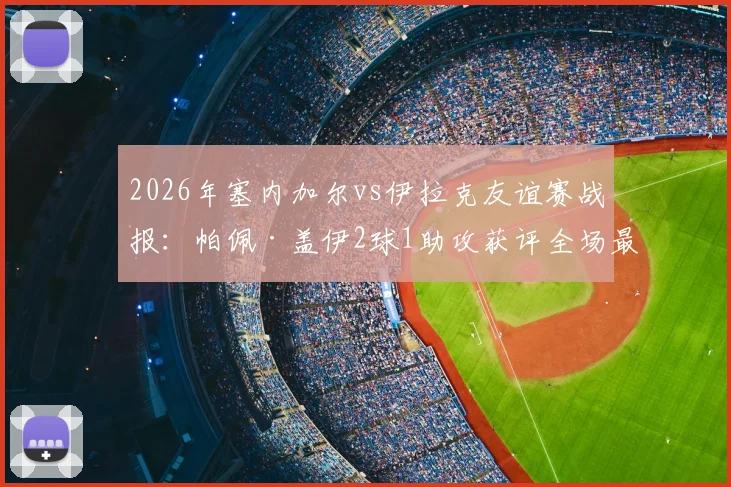 2026年塞内加尔vs伊拉克友谊赛战报：帕佩·盖伊2球1助攻获评全场最佳，附球员数据与技术统计解析