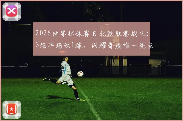 2026世界杯休赛日北欧联赛战况：3场半场仅1球，闪耀哥成唯一亮点，附冷门赛事观看指南