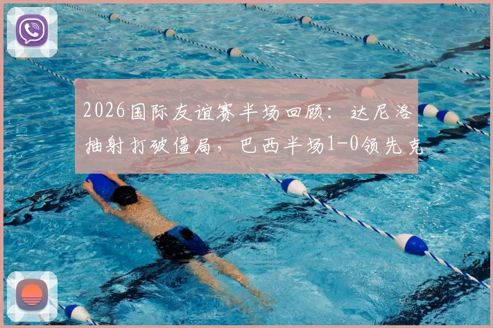 2026国际友谊赛半场回顾：达尼洛抽射打破僵局，巴西半场1-0领先克罗地亚