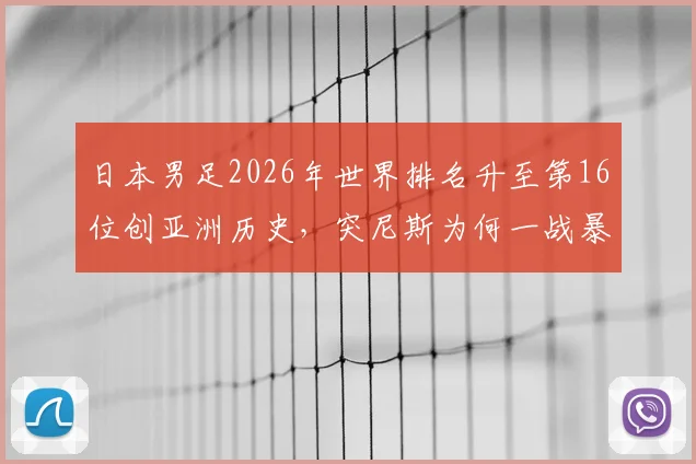 日本男足2026年世界排名升至第16位创亚洲历史,突尼斯为何一战暴跌13名?深度对比国足差距