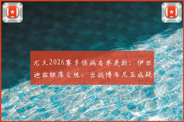 尤文2026赛季伤病名单更新：伊尔迪兹缺席合练，出战博洛尼亚成疑，附阵容影响分析及大名单预测