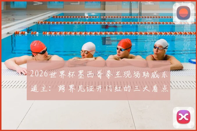 2026世界杯墨西哥拳王现场助威东道主：跨界见证开门红的三大看点解析
