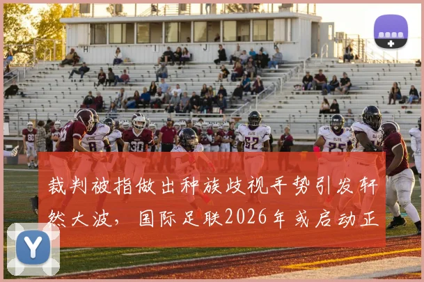 裁判被指做出种族歧视手势引发轩然大波，国际足联2026年或启动正式调查程序