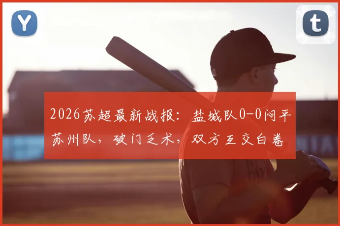 2026苏超最新战报:盐城队0-0闷平苏州队,破门乏术,双方互交白卷原因何在?