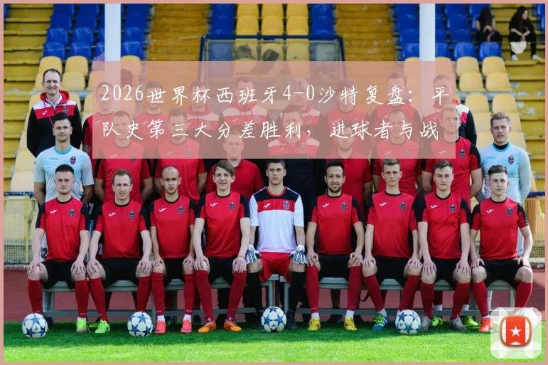 2026世界杯西班牙4-0沙特复盘：平队史第三大分差胜利，进球者与战术解析全回顾