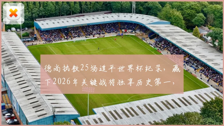 德尚执教25场追平世界杯纪录，赢下2026年关键战将独享历史第一，详解其胜场数据与战术演变