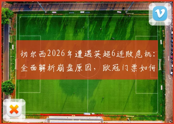 切尔西2026年遭遇英超6连败危机：全面解析崩盘原因，欧冠门票如何争夺？