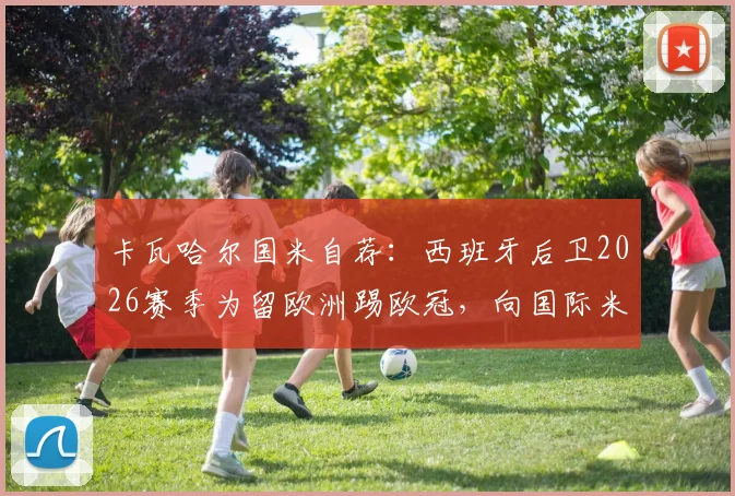 卡瓦哈尔国米自荐：西班牙后卫2026赛季为留欧洲踢欧冠，向国际米兰提出转会申请，球员职业生涯规划解析
