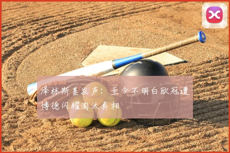 泽林斯基发声：至今不明白欧冠遭博德闪耀淘汰真相