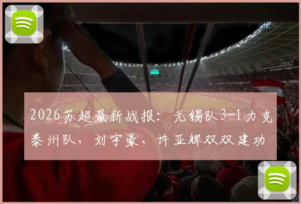 2026苏超最新战报：无锡队3-1力克泰州队，刘宇豪、许亚辉双双建功，附最新积分榜解读