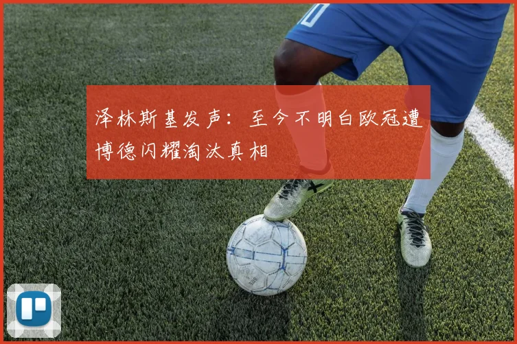 泽林斯基发声：至今不明白欧冠遭博德闪耀淘汰真相