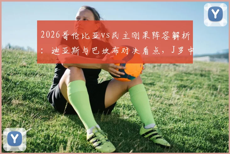 2026哥伦比亚vs民主刚果阵容解析：迪亚斯与巴坎布对决看点，J罗中场作用关键分析