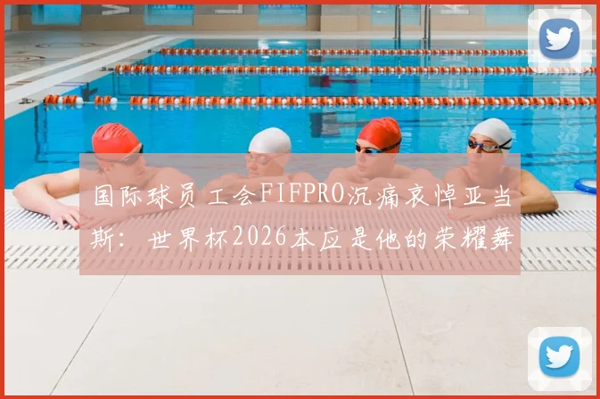 国际球员工会FIFPRO沉痛哀悼亚当斯：世界杯2026本应是他的荣耀舞台，足球界痛失英才