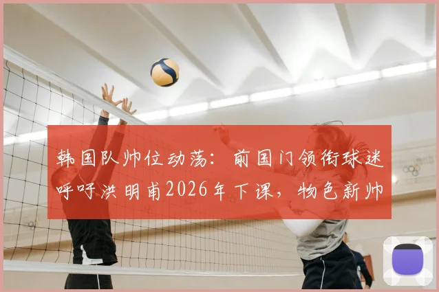 韩国队帅位动荡：前国门领衔球迷呼吁洪明甫2026年下课，物色新帅为何刻不容缓？