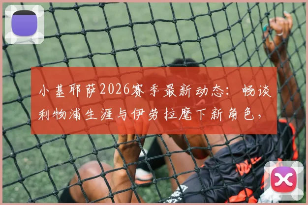 小基耶萨2026赛季最新动态：畅谈利物浦生涯与伊劳拉麾下新角色，深度解析其场上位置与球队战术融入