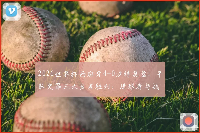 2026世界杯西班牙4-0沙特复盘：平队史第三大分差胜利，进球者与战术解析全回顾