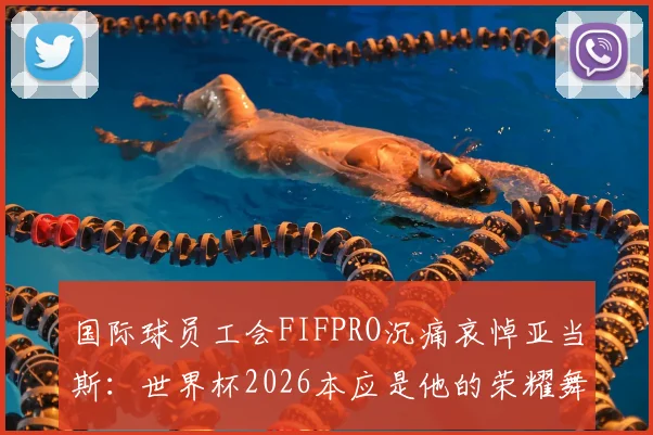 国际球员工会FIFPRO沉痛哀悼亚当斯：世界杯2026本应是他的荣耀舞台，足球界痛失英才