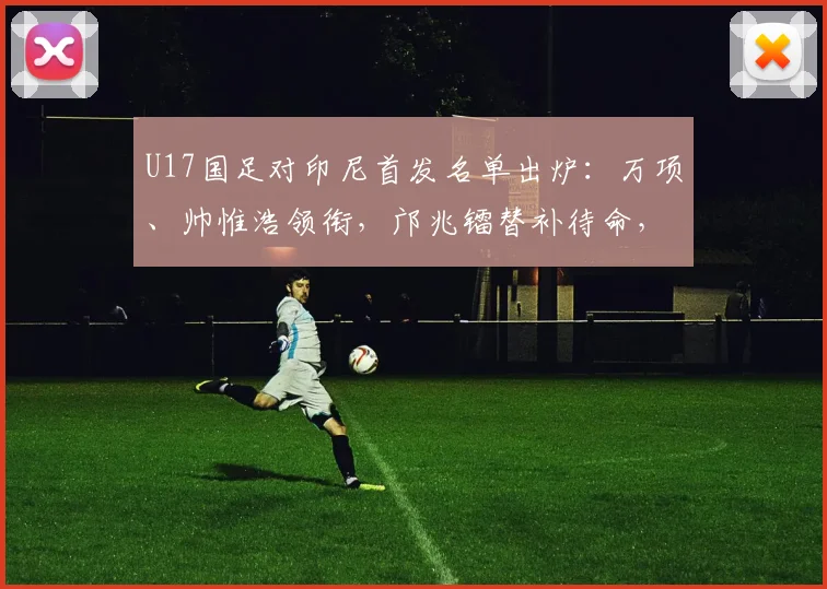 U17国足对印尼首发名单出炉：万项、帅惟浩领衔，邝兆镭替补待命，附战术解析
