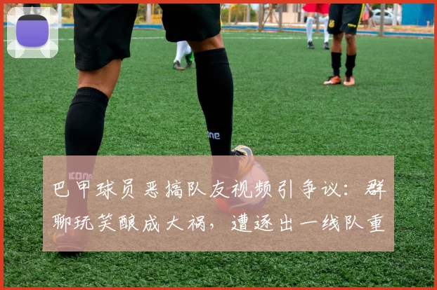 巴甲球员恶搞队友视频引争议：群聊玩笑酿成大祸，遭逐出一线队重罚警示