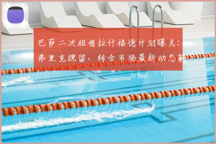 巴萨二次租借拉什福德计划曝光：弗里克挽留，转会市场最新动态解析（2026）