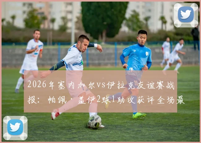 2026年塞内加尔vs伊拉克友谊赛战报：帕佩·盖伊2球1助攻获评全场最佳，附球员数据与技术统计解析