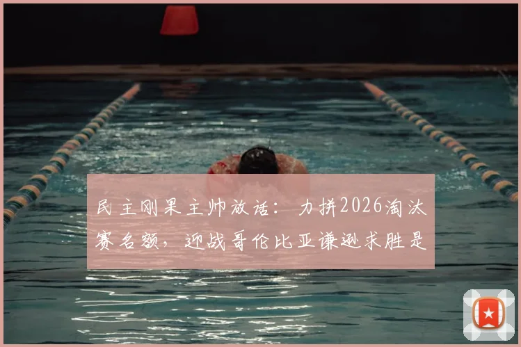民主刚果主帅放话：力拼2026淘汰赛名额，迎战哥伦比亚谦逊求胜是关键