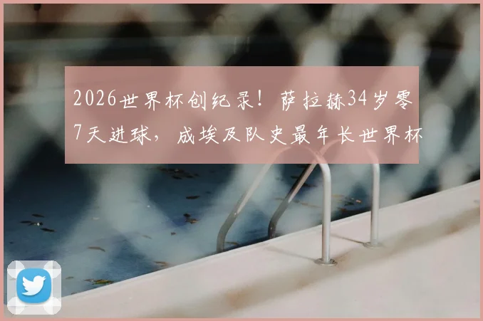 2026世界杯创纪录！萨拉赫34岁零7天进球，成埃及队史最年长世界杯射手，生涯数据与未来前景分析