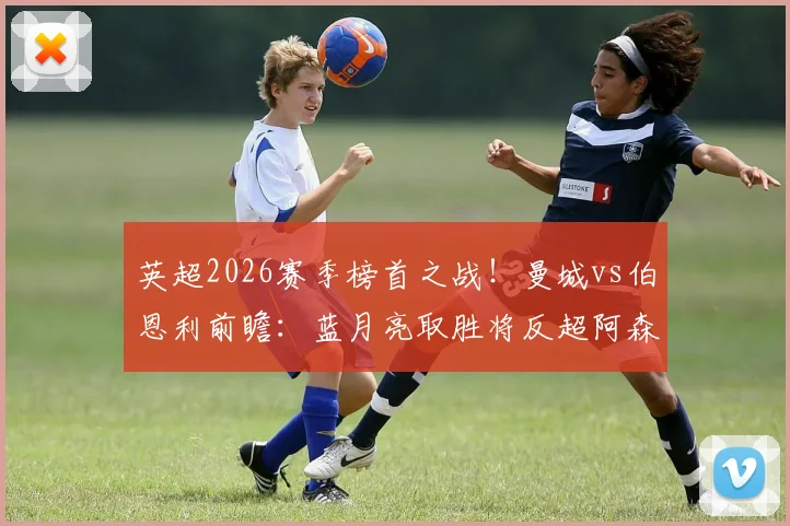 英超2026赛季榜首之战！曼城vs伯恩利前瞻：蓝月亮取胜将反超阿森纳登顶积分榜，附直播信息