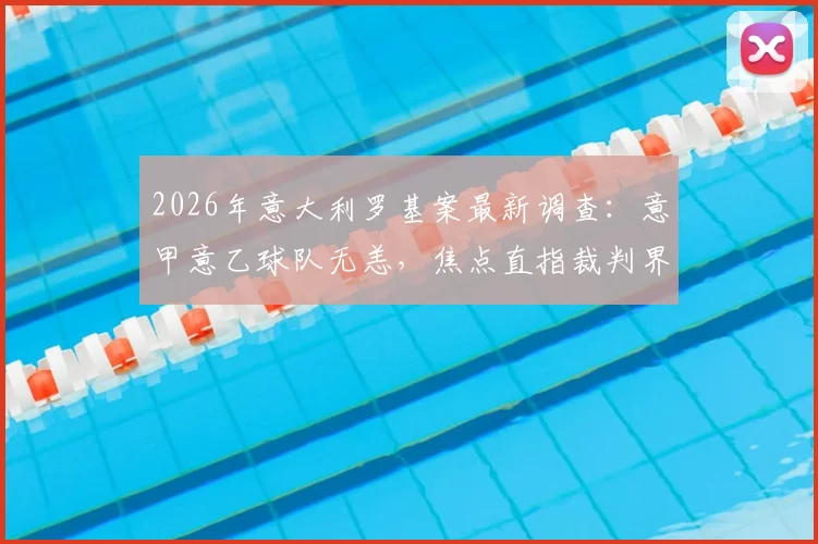 2026年意大利罗基案最新调查：意甲意乙球队无恙，焦点直指裁判界内部人士