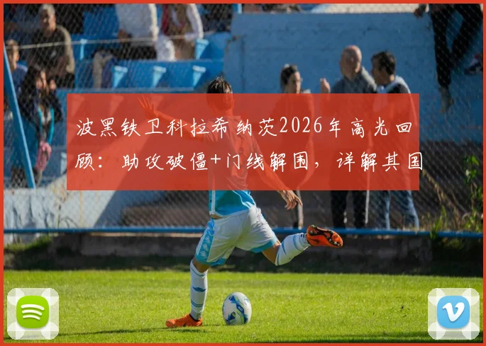 波黑铁卫科拉希纳茨2026年高光回顾:助攻破僵+门线解围,详解其国家队核心作用与技术特点