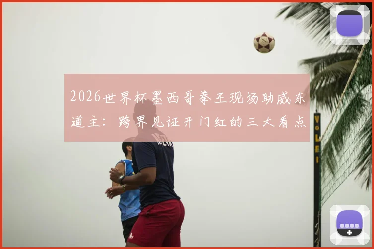 2026世界杯墨西哥拳王现场助威东道主：跨界见证开门红的三大看点解析